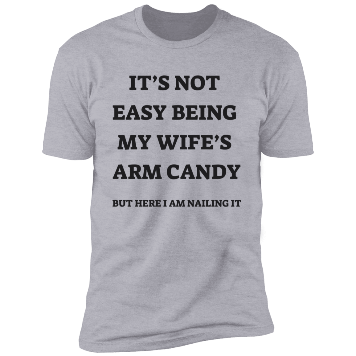 Gray short-sleeve t-shirt with message: It's not easy being my wife's arm candy but here I am nailing it.